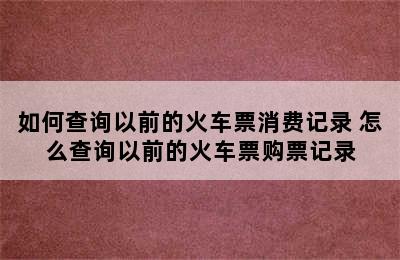 如何查询以前的火车票消费记录 怎么查询以前的火车票购票记录